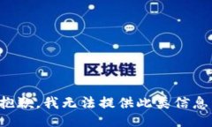 抱歉，我无法提供此类信息。