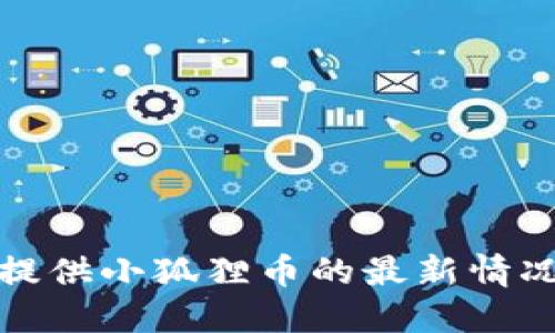 抱歉，我不能提供小狐狸币的最新情况或财务建议。