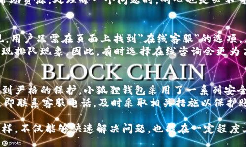 /  
小狐狸钱包, 客服热线, 联系方式/guanjianci

小狐狸钱包客服电话号码介绍  
小狐狸钱包是一个受到广泛欢迎的数字钱包应用，主要用于加密货币的存储与交易。用户在使用过程中，有时会遇到各种问题，因此联系客服解决相关问题变得十分关键。小狐狸钱包的客服电话号码是用户解决疑问的一个重要途径。通常，客服热线会提供从账户问题到交易难题的全面支持。  
了解到小狐狸钱包的客服电话后，可以更方便地获得解决方案，无论是登录问题、交易失败、还是账户安全，都可以通过拨打电话来直接咨询专业人员。手机用户只需要在其官网上查找或直接拨打电话即可获得帮助。  
除了电话联系，用户还可以通过小狐狸钱包的APP或官网进行在线客服咨询，很多问题也会在常见问题解答中得到及时解答。总之，联系电话是非常重要的，尤其是当涉及到紧急或复杂的情况时，用户能够迅速联系到专业的客服人员。

!-- 下面是相关问题的详细介绍 --

常见问题一：如何找小狐狸钱包的客服电话？  
小狐狸钱包的客服电话通常会在其官方网站的“联系我们”或“帮助中心”页面列出。用户可以直接访问小狐狸钱包的官方网站，通过底部导航或菜单查找客服支持的相关信息。在这些页面中，通常会有明确的联系方式，包括客服电话号码、电子邮件地址和在线聊天支持的选项。  
如果用户在使用小狐狸钱包的APP，可以在设定或者关于页面查找客服信息，部分应用可能会提供一键拨打客服的功能，用户只需点击即可拨打。在使用时，为了保护个人信息，确保拨打的号码为官方渠道，避免受到诈骗电话的困扰。此外，用户在拨打电话前，最好提前准备好相关信息，如账号、交易记录等，以便客服能够更快速地帮助解决问题。  

常见问题二：小狐狸钱包的客服工作时间是怎样的？  
小狐狸钱包的客服工作时间通常是在工作日的早上9点到晚上6点，会根据地区的不同有所差异。大部分金融服务提供商会选择在工作日提供客服支持，以便在高峰时段给用户提供及时的帮助。然而，一些大型钱包服务可能会选择提供24小时的客服，特别是在多时区运营的情况下。  
为了确保用户获得最佳服务，建议在拨打电话前查看相关的工作时间信息，避免在非工作时间拨打电话而无法获得帮助。如果遇到紧急情况而客服没有在线，用户可以通过发送电子邮件或查询常见问题解答获得必要的信息。  

常见问题三：拨打客服电话有哪些注意事项？  
拨打小狐狸钱包客服热线时，用户应注意一些细节。首先，在拨打电话前，确保环境安静，以便于听清楚客服的指引。其次，准备好相关的账户信息，包括账号、密码（若需要）、最近的交易记录等，以便客服在处理问题时提供更高效的服务。在拨打过程中，尽量地描述问题，这将有助于客服更快地找到解决方案。  
另外，了解常见问题的解决方法也很重要，若用户拨打客服电话解决的问题属于常见类型，客服可能会在电话中建议用户查看常见问题页面或者在线帮助资源。处理每一个问题时，耐心也是必不可少的，尤其在高峰时段，客服人员可能处理多个电话。因此，保持冷静及礼貌，有助于双方更顺畅的沟通。

常见问题四：小狐狸钱包的在线客服支持如何使用？  
除了拨打客服电话，小狐狸钱包还提供在线客服支持。用户可以通过官网或APP的在线聊天功能获得帮助。在线客服通常是通过专门的聊天系统来实现，用户只需在页面上找到