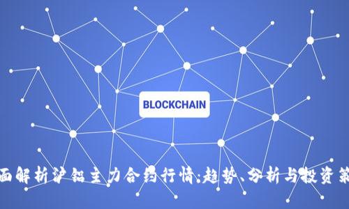 全面解析沪铝主力合约行情：趋势、分析与投资策略