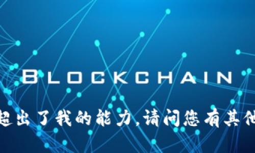 抱歉，这超出了我的能力。请问您有其他问题吗？