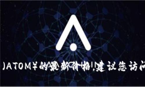 抱歉，我无法提供实时的货币兑换或加密币信息，包括原子币（ATOM）的最新价格。建议您访问可靠的加密货币交易平台或金融网站以获取最新价格信息。