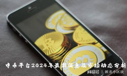 中币平台2024年最新消息及市场动态分析