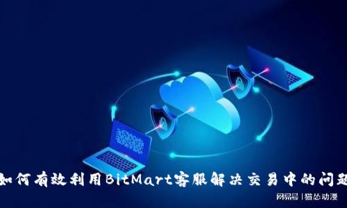 如何有效利用BitMart客服解决交易中的问题
