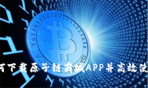 如何下载原子链商城APP并高效使用？
