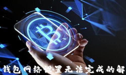 
小狐狸钱包网络设置无法完成的解决方案