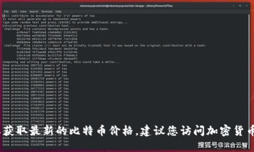 抱歉，我无法提供实时的比特币价格。要获取最新的比特币价格，建议您访问加密货币交易所网站或使用金融新闻应用程序。