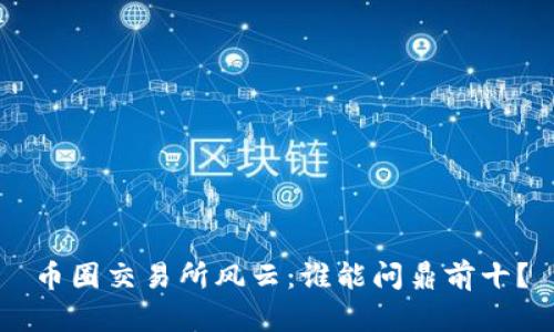 币圈交易所风云：谁能问鼎前十？