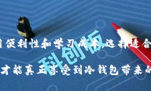 冷钱包（Cold Wallet）是一种用于加密货币存储的安全设备或方法，通常不与互联网直接连接，从而降低被黑客攻击的风险。冷钱包可采用多种形式，包括硬件设备、纸质单据等。下面将详细介绍冷钱包的特点、优缺点及使用方法，帮助用户更合理地选择和使用冷钱包。

什么是冷钱包？
在数字货币的世界中，安全性是每个用户都极为关注的问题。冷钱包是一种将数字资产存储在不连接互联网的设备上的方式，旨在防止黑客入侵和网络攻击。与热钱包（Hot Wallet）相比，冷钱包提供了一层极大的安全保护，使得用户的资产更加安全。

冷钱包的种类
冷钱包有许多不同的形式，主要分为以下几类：
ul
    listrong硬件钱包：/strong这是最常见的冷钱包形式，它通常是一个小型的物理设备，能够安全地存储私钥，而这些私钥从未与互联网连接。例如，Trezor和Ledger都是受欢迎的硬件钱包品牌。/li
    listrong纸钱包：/strong纸钱包是将加密货币的公钥和私钥打印在纸上的一种方式。虽然非常安全，但用户需要注意防止纸张损坏或遗失。纸钱包适用于长期存储。/li
    listrong离线电脑：/strong将一台电脑完全断开网络，并在上面生成钱包地址及私钥，以此生成冷钱包。这种方法需要用户有一定的技术基础，并维护设备的安全。/li
/ul

冷钱包的优点与缺点
选择冷钱包的用户可以享受到不少优势，但也需要了解其局限性：

h4优点：/h4
ul
    listrong安全性高：/strong由于冷钱包不连接互联网，黑客几乎无法远程攻击，这大大提高了资产的安全性。/li
    listrong控制资产：/strong使用冷钱包，用户完全掌握自己的私钥，相比于在线交易所存储更具控制性。/li
    listrong长期存储：/strong非常适合长期投资者，冷钱包可以让用户安稳地保存资产，减少频繁操作带来的风险。/li
/ul

h4缺点：/h4
ul
    listrong使用不便：/strong相较于热钱包，冷钱包在日常交易中的便利性较差，因为需要物理操作。/li
    listrong风险管理：/strong如果用户丢失了存储私钥的硬件或纸钱包，资产将难以找回，因此对管理和储存有严格要求。/li
    listrong技术学习曲线：/strong对于新手用户，理解如何使用和管理冷钱包可能有一定的学习成本。/li
/ul

如何创建和使用冷钱包
尽管冷钱包的使用相对复杂，但掌握基本步骤后用户便能独立进行冷钱包的操作。

h4创建硬件钱包：/h4
ol
    listrong选择合适的硬件钱包：/strong根据品牌、价格和功能选择合适的硬件钱包，例如Ledger Nano S或Trezor。/li
    listrong初始化钱包：/strong按照设备说明书连接到一台没有病毒感染的电脑，下载官方应用程序，根据提示设置密码和备份助记词。/li
    listrong生成钱包地址：/strong完成初始化后，硬件钱包会自动生成地址用于收款。/li
/ol

h4创建纸钱包：/h4
ol
    listrong离线生成：/strong使用专门的纸钱包生成器（如bitaddress.org），在没有联网的电脑上生成私钥和公钥。/li
    listrong打印：/strong将生成的密钥和二维码打印在纸上，确保打印机无网络连接。/li
    listrong保存安全：/strong务必将纸钱包保存在安全的地方，以防丢失或损坏。/li
/ol

h4使用冷钱包进行交易/h4
虽然冷钱包的使用不如热钱包方便，但也能进行交易：
ol
    listrong将资金转入冷钱包：/strong使用热钱包从交易所或其他钱包转账到冷钱包地址。/li
    listrong离线签名：/strong在进行交易时，将交易数据导出到电脑或USB设备，然后连接冷钱包进行签名。/li
    listrong发送交易：/strong将交易数据通过互联网发送到区块链网络，完成交易。/li
/ol

总结与建议
冷钱包是保护加密货币资产的重要工具，尤其适合长期持有的用户。在选择使用冷钱包时，用户应综合考虑安全性、使用便利性和学习成本，选择适合自己的钱包类型。此外，定期对冷钱包的备份进行检查，并遵循资源保护和密码管理的最佳实践，以最大限度降低风险。

总结来说，冷钱包为加密货币的安全存储提供了切实可行的方案，但用户必须对其使用方法和潜在风险有清晰的认识，才能真正享受到冷钱包带来的安全优势。