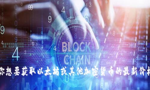 抱歉，我无法提供实时的市场数据或价格。如果你想要获取以太坊或其他加密货币的最新价格，请参考主流加密货币交易所或金融信息网站。