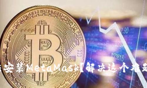 华为手机无法安装MetaMask？解决这个难题的终极指南！
