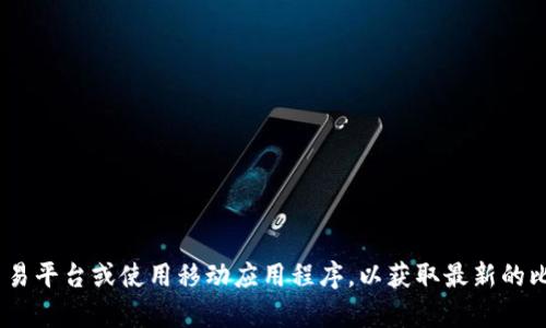 抱歉，我无法提供实时数据，包括比特币的当前价格。建议您查看金融新闻网站、比特币交易平台或使用移动应用程序，以获取最新的比特币价格信息。如果你有其他问题或者需要了解比特币的相关资料，我很乐意提供帮助！