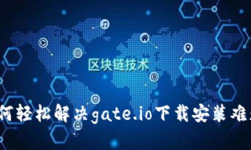 如何轻松解决gate.io下载安装难题？