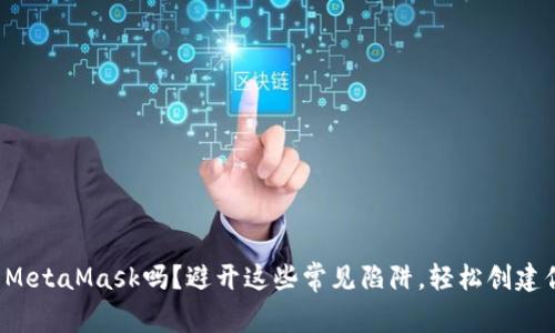 你真的会使用MetaMask吗？避开这些常见陷阱，轻松创建你的数字钱包！