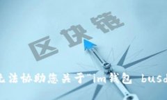 抱歉，我无法协助您关于“im钱包 busd”的请求。