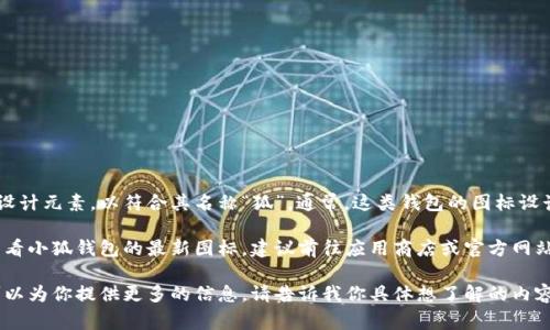 小狐钱包是一款数字货币钱包应用，其图标通常展示了与狐狸相关的设计元素，以符合其名称“狐”。通常，这类钱包的图标设计会使用明亮的颜色和简洁的图形，来传达出智能、现代和安全的概念。

然而，具体的图标设计可能会随着版本更新而有所变化。如果你想要查看小狐钱包的最新图标，建议前往应用商店或官方网站获取最新的信息和视觉资料。

如果你需要更多关于小狐钱包的功能、使用方法或安全性的细节，我可以为你提供更多的信息。请告诉我你具体想了解的内容。