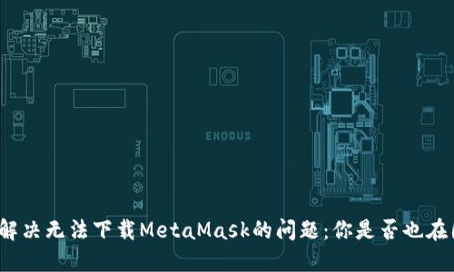 如何解决无法下载MetaMask的问题：你是否也在困惑？