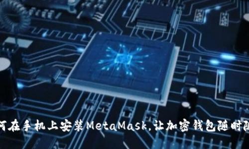 轻松解决：如何在手机上安装MetaMask，让加密钱包随时随地为你服务！