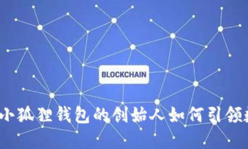 颠覆传统金融，小狐狸钱包的创始人如何引领数字货币新潮流