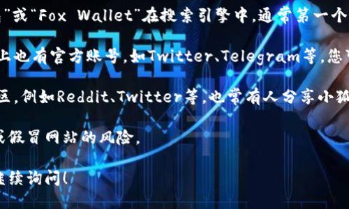 关于小狐狸钱包的网址，您可以通过以下方式找到：

1. **官方网站**：您可以直接搜索“小狐狸钱包”或“Fox Wallet”在搜索引擎中，通常第一个结果就是官方网站。

2. **社交媒体**：小狐狸钱包在各大社交媒体上也有官方账号，如Twitter、Telegram等，您可以通过这些平台获取最新的网址和更新消息。

3. **区块链社区**：在区块链相关的论坛或社区，例如Reddit、Twitter等，也常有人分享小狐狸钱包的官方网址。

请确保从官方渠道获取信息，以避免钓鱼网站或假冒网站的风险。

如果您还有其他关于小狐狸钱包的问题，欢迎继续询问！