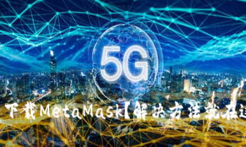 无法下载MetaMask？解决方法就在这里！