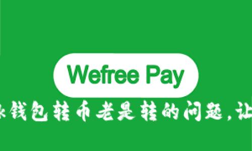 彻底解决MetaMask钱包转币老是转的问题，让你的交易顺畅无阻！