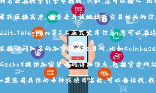 如果您想查找区块链项目或特定加密货币的网址，通常可以通过以下几种方式：

1. **官方网站**：大部分区块链项目都会有自己的官方网站，您可以通过项目的名称在搜索引擎中找到。例如，您可以输入“比特币官网”或“Ethereum official website”进行搜索。

2. **区块链浏览器**：区块链浏览器允许您输入特定的加密货币地址、交易哈希或区块高度，以查看与该地址或交易相关的信息。常用的区块链浏览器包括Etherscan（以太坊）和Blockchain.com（比特币）。

3. **社交媒体和社区**：许多加密货币项目会在社交媒体平台（如Twitter、Reddit、Telegram等）上正式发布信息。您可以在这些平台上查找项目的官方账号，通常它们会提供官方网站链接。

4. **加密货币交易所**：如果您是在寻找支持特定加密货币的交易所，您可以直接访问知名的加密货币交易所，比如Coinbase、Binance、Huobi等，查找您所感兴趣的币种。

5. **专门的信息网站**：一些区块链信息聚合网站（如CoinMarketCap或CoinGecko）提供加密货币的详细信息，包括官方网站、白皮书和市场数据。您可以通过这些网站快速获取所需的信息。

请确保在访问任何网站之前确认其真实性，以免受到欺诈或钓鱼网站的影响。如果您有具体的币种或项目名称，可以告诉我，我会帮助查找相关链接。