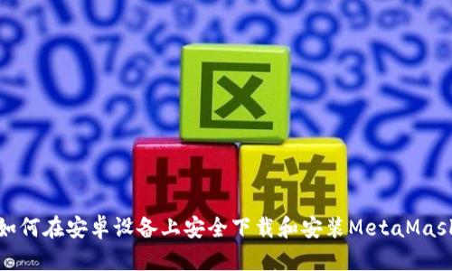 如何在安卓设备上安全下载和安装MetaMask