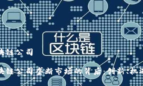 世界区块链公司

全球区块链公司垄断市场的背后：创新、机遇与挑战