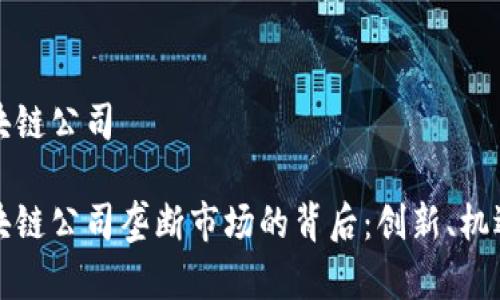 世界区块链公司

全球区块链公司垄断市场的背后：创新、机遇与挑战