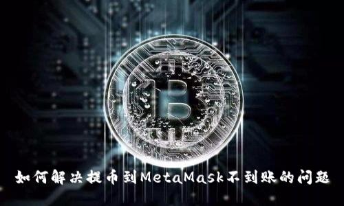 如何解决提币到MetaMask不到账的问题