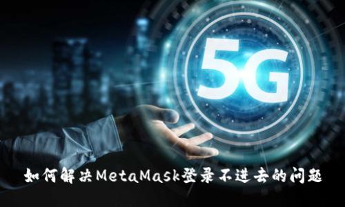 如何解决MetaMask登录不进去的问题